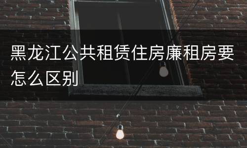黑龙江公共租赁住房廉租房要怎么区别