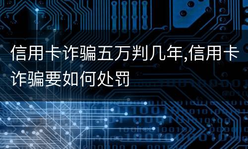信用卡诈骗五万判几年,信用卡诈骗要如何处罚
