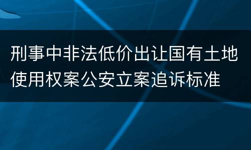 刑事中非法低价出让国有土地使用权案公安立案追诉标准