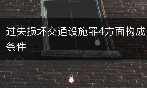过失损坏交通设施罪4方面构成条件