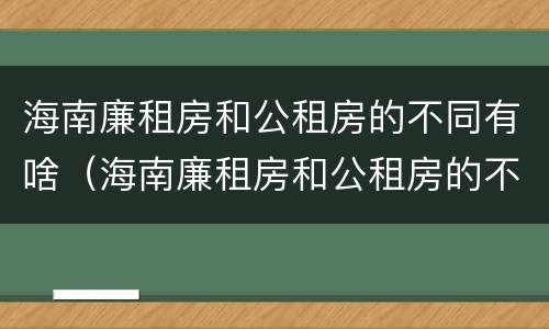 海南廉租房和公租房的不同有啥（海南廉租房和公租房的不同有啥区别）