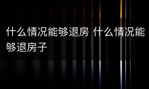什么情况能够退房 什么情况能够退房子