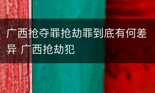 广西抢夺罪抢劫罪到底有何差异 广西抢劫犯