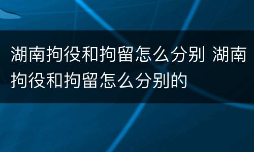 湖南拘役和拘留怎么分别 湖南拘役和拘留怎么分别的