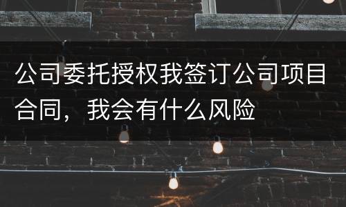 公司委托授权我签订公司项目合同，我会有什么风险