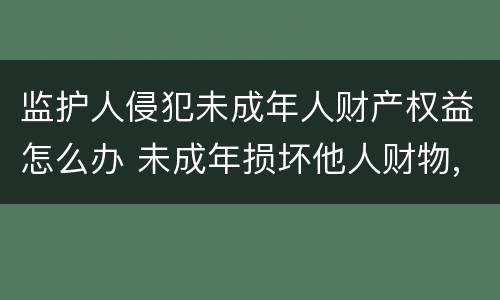 监护人侵犯未成年人财产权益怎么办 未成年损坏他人财物,监护人不赔偿