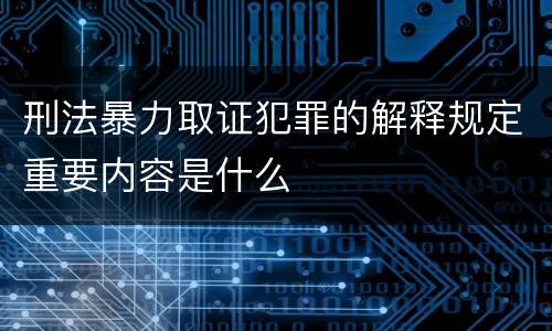 刑法暴力取证犯罪的解释规定重要内容是什么