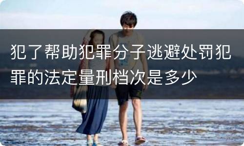 犯了帮助犯罪分子逃避处罚犯罪的法定量刑档次是多少