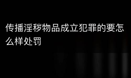 传播淫秽物品成立犯罪的要怎么样处罚