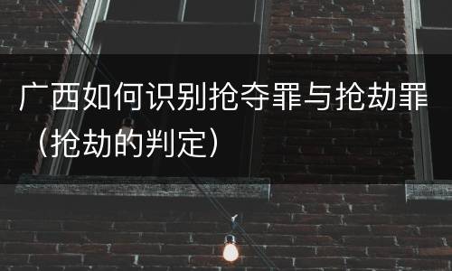 广西如何识别抢夺罪与抢劫罪（抢劫的判定）
