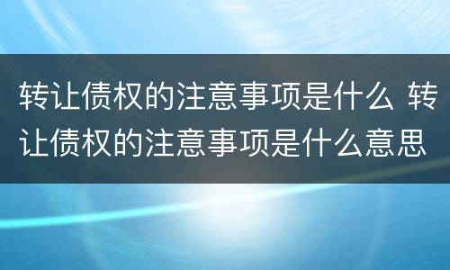 转让债权的注意事项是什么 转让债权的注意事项是什么意思