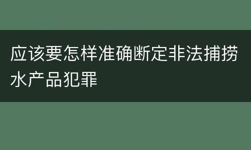 应该要怎样准确断定非法捕捞水产品犯罪