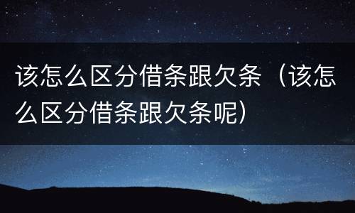 该怎么区分借条跟欠条（该怎么区分借条跟欠条呢）
