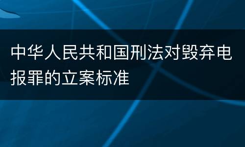 中华人民共和国刑法对毁弃电报罪的立案标准