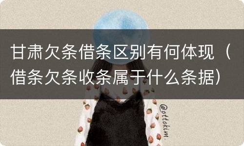 甘肃欠条借条区别有何体现（借条欠条收条属于什么条据）