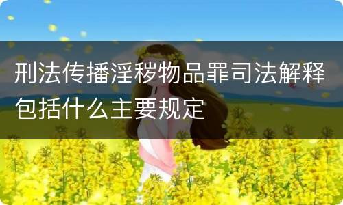 刑法传播淫秽物品罪司法解释包括什么主要规定