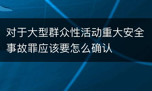 对于大型群众性活动重大安全事故罪应该要怎么确认