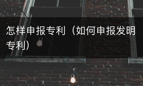 怎样申报专利（如何申报发明专利）