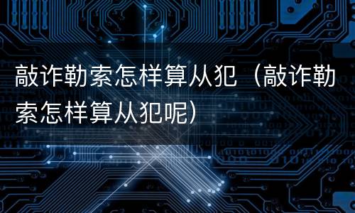 敲诈勒索怎样算从犯（敲诈勒索怎样算从犯呢）