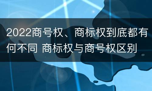 2022商号权、商标权到底都有何不同 商标权与商号权区别