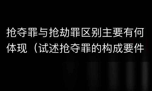 抢夺罪与抢劫罪区别主要有何体现（试述抢夺罪的构成要件以及与抢劫罪的区别）