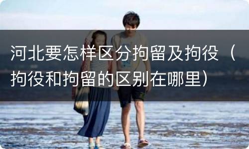 河北要怎样区分拘留及拘役（拘役和拘留的区别在哪里）