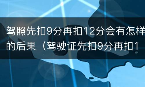 驾照先扣9分再扣12分会有怎样的后果（驾驶证先扣9分再扣12分怎么办）