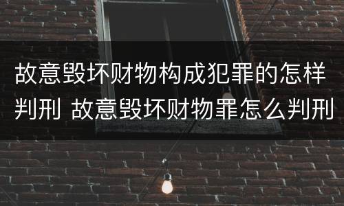 故意毁坏财物构成犯罪的怎样判刑 故意毁坏财物罪怎么判刑