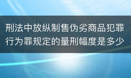 刑法中放纵制售伪劣商品犯罪行为罪规定的量刑幅度是多少