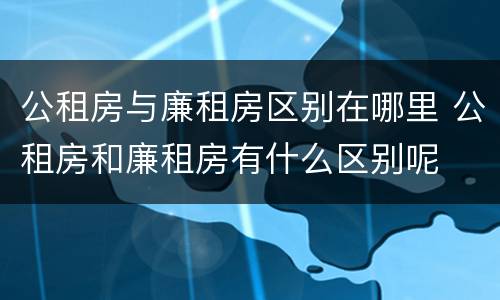 公租房与廉租房区别在哪里 公租房和廉租房有什么区别呢