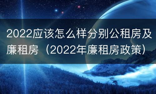 2022应该怎么样分别公租房及廉租房（2022年廉租房政策）