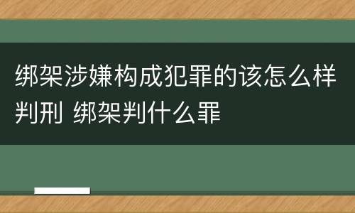 绑架涉嫌构成犯罪的该怎么样判刑 绑架判什么罪