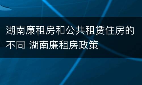湖南廉租房和公共租赁住房的不同 湖南廉租房政策