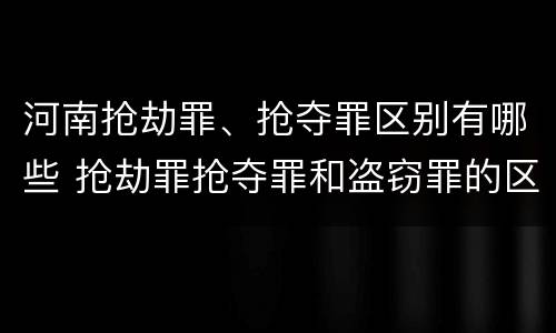 河南抢劫罪、抢夺罪区别有哪些 抢劫罪抢夺罪和盗窃罪的区别