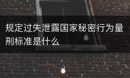 规定过失泄露国家秘密行为量刑标准是什么