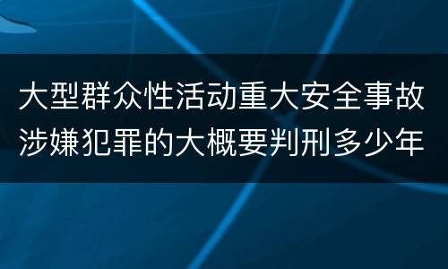 大型群众性活动重大安全事故涉嫌犯罪的大概要判刑多少年
