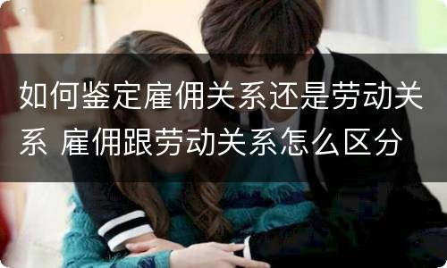 如何鉴定雇佣关系还是劳动关系 雇佣跟劳动关系怎么区分