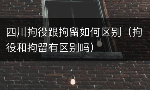 四川拘役跟拘留如何区别（拘役和拘留有区别吗）