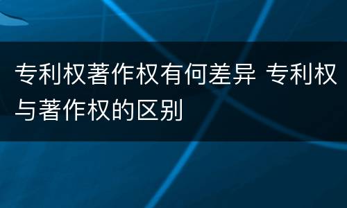 专利权著作权有何差异 专利权与著作权的区别