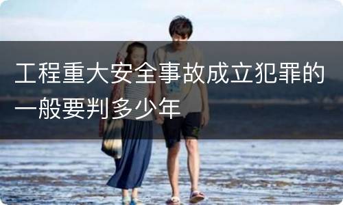 工程重大安全事故成立犯罪的一般要判多少年