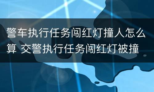 警车执行任务闯红灯撞人怎么算 交警执行任务闯红灯被撞