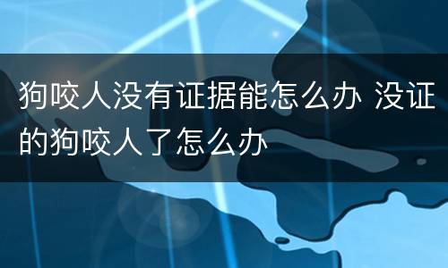 狗咬人没有证据能怎么办 没证的狗咬人了怎么办