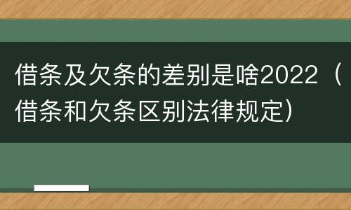借条及欠条的差别是啥2022（借条和欠条区别法律规定）