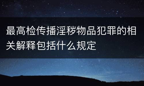 最高检传播淫秽物品犯罪的相关解释包括什么规定