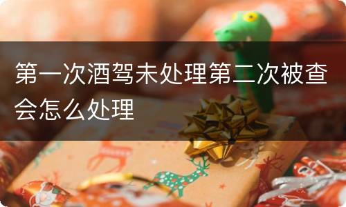 第一次酒驾未处理第二次被查会怎么处理