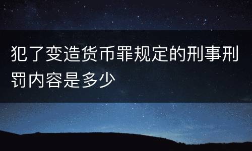 犯了变造货币罪规定的刑事刑罚内容是多少