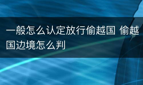 一般怎么认定放行偷越国 偷越国边境怎么判