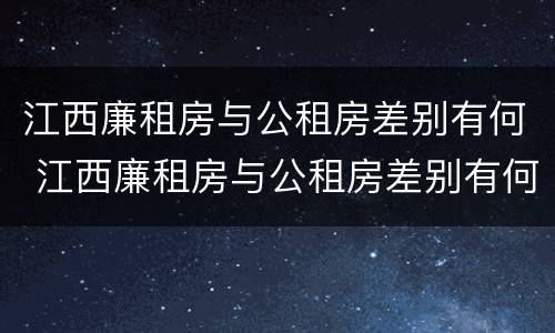 江西廉租房与公租房差别有何 江西廉租房与公租房差别有何影响