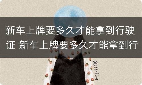 新车上牌要多久才能拿到行驶证 新车上牌要多久才能拿到行驶证?