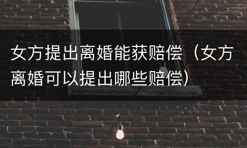 女方提出离婚能获赔偿（女方离婚可以提出哪些赔偿）